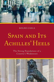 Title: Spain and Its Achilles' Heels: The Strong Foundations of a Country's Weaknesses, Author: Koldo Casla