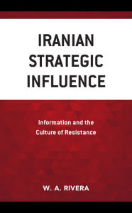 Title: Iranian Strategic Influence: Information and the Culture of Resistance, Author: W.A. Rivera