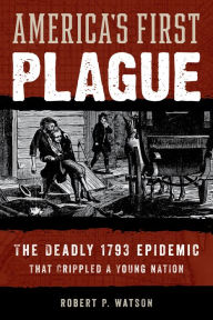 Ebook files download America's First Plague: The Deadly 1793 Epidemic that Crippled a Young Nation (English literature) by Robert P. Watson, Robert P. Watson 9781538164884