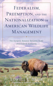 Title: Federalism, Preemption, and the Nationalization of American Wildlife Management: The Dynamic Balance Between State and Federal Authority, Author: Lowell E. Baier