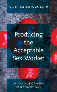 Title: Producing the Acceptable Sex Worker: An Analysis of Media Representations, Author: Gwyn Easterbrook-Smith