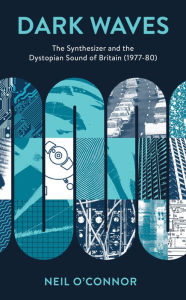 Title: Dark Waves: The Synthesizer and the Dystopian Sound of Britain (1977-80), Author: Neil O'Connor