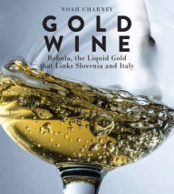 Title: Gold Wine: Rebula, the Liquid Gold That Links Slovenia and Italy, Author: Noah Charney