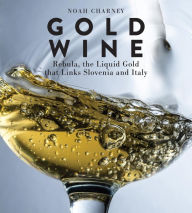 Title: Gold Wine: Rebula, the Liquid Gold That Links Slovenia and Italy, Author: Noah Charney