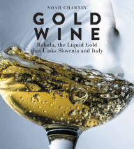 Title: Gold Wine: Rebula, the Liquid Gold That Links Slovenia and Italy, Author: Noah Charney
