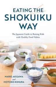 Title: Eating the Shokuiku Way: The Japanese Guide to Raising Kids with Healthy Food Habits, Author: Marie Akisawa