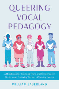Title: Queering Vocal Pedagogy: A Handbook for Teaching Trans and Genderqueer Singers and Fostering Gender-Affirming Spaces, Author: William Sauerland