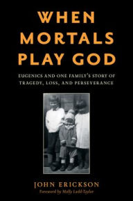 When Mortals Play God: Eugenics and One Family's Story of Tragedy, Loss, and Perseverance