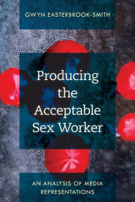 Title: Producing the Acceptable Sex Worker: An Analysis of Media Representations, Author: Gwyn Easterbrook-Smith