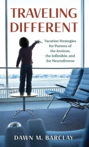 Title: Traveling Different: Vacation Strategies for Parents of the Anxious, the Inflexible, and the Neurodiverse, Author: Dawn M. Barclay