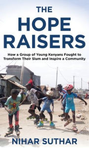 Title: The Hope Raisers: How a Group of Young Kenyans Fought to Transform Their Slum and Inspire a Community, Author: Nihar Suthar author of The Hope Raisers