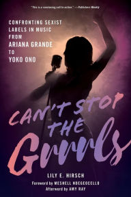 Title: Can't Stop the Grrrls: Confronting Sexist Labels in Music from Ariana Grande to Yoko Ono, Author: Lily E. Hirsch