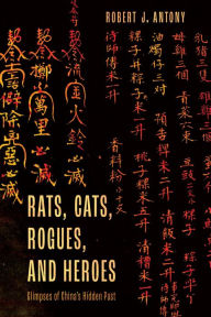 Title: Rats, Cats, Rogues, and Heroes: Glimpses of China's Hidden Past, Author: Robert J. Antony