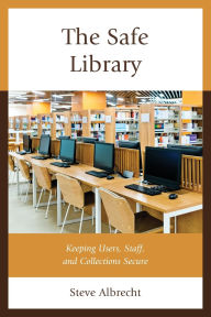 Title: The Safe Library: Keeping Users, Staff, and Collections Secure, Author: Steve Albrecht