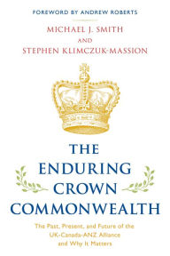 Title: The Enduring Crown Commonwealth: The Past, Present, and Future of the UK-Canada-ANZ Alliance and Why It Matters, Author: Michael J. Smith