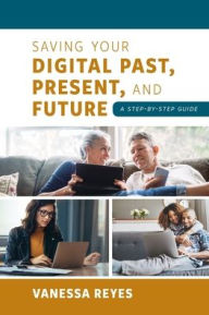 Title: Saving Your Digital Past, Present, and Future: A Step-by-Step Guide, Author: Vanessa Reyes
