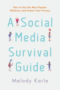 Title: A Social Media Survival Guide: How to Use the Most Popular Platforms and Protect Your Privacy, Author: Melody Karle
