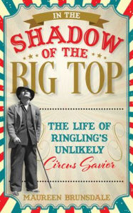 Title: In the Shadow of the Big Top: The Life of Ringling's Unlikely Circus Savior, Author: Maureen Brunsdale