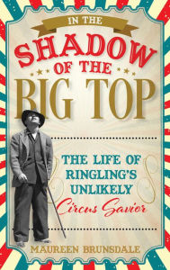 Title: In the Shadow of the Big Top: The Life of Ringling's Unlikely Circus Savior, Author: Maureen Brunsdale