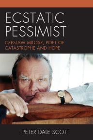 Title: Ecstatic Pessimist: Czeslaw Milosz, Poet of Catastrophe and Hope, Author: Peter Dale Scott University of California