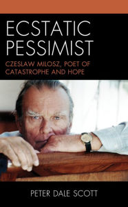 Title: Ecstatic Pessimist: Czeslaw Milosz, Poet of Catastrophe and Hope, Author: Peter Dale Scott University of California