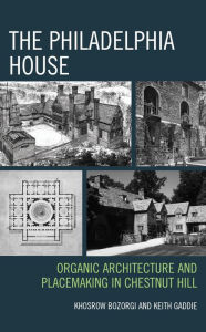 Title: The Philadelphia House: Organic Architecture and Placemaking in Chestnut Hill, Author: Khosrow Bozorgi