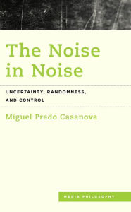 Title: The Noise in Noise: Uncertainty, Randomness and Control, Author: Miguel Prado Casanova