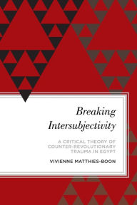 Title: Breaking Intersubjectivity: A Critical Theory of Counter-Revolutionary Trauma in Egypt, Author: Vivienne Matthies-Boon