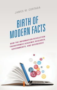 Title: Birth of Modern Facts: How the Information Revolution Transformed Academic Research, Governments, and Businesses, Author: James W. Cortada