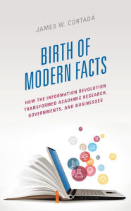 Title: Birth of Modern Facts: How the Information Revolution Transformed Academic Research, Governments, and Businesses, Author: James W. Cortada