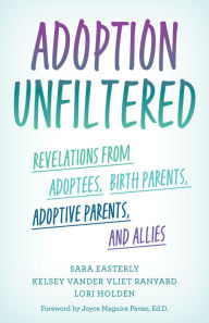 Title: Adoption Unfiltered: Revelations from Adoptees, Birth Parents, Adoptive Parents, and Allies, Author: Sara Easterly