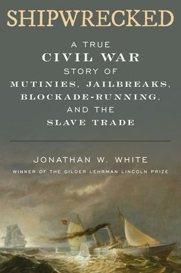 Shipwrecked: A True Civil War Story of Mutinies, Jailbreaks, Blockade-Running, and the Slave Trade