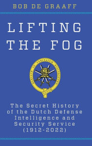 Title: Lifting the Fog: The Secret History of the Dutch Defense Intelligence and Security Service (1912-2022), Author: Bob de Graaff