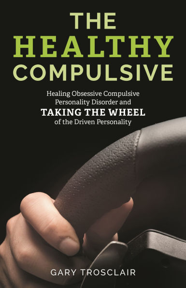 the Healthy Compulsive: Healing Obsessive Compulsive Personality Disorder and Taking Wheel of Driven