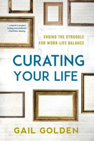 Title: Curating Your Life: Ending the Struggle for Work-Life Balance, Author: Gail Golden