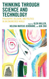 Title: Thinking through Science and Technology: Philosophy, Religion, and Politics in an Engineered World, Author: Glen Miller