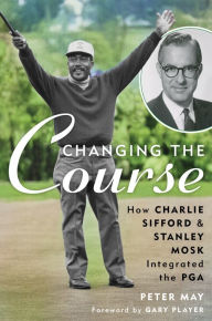 Title: Changing the Course: How Charlie Sifford and Stanley Mosk Integrated the PGA, Author: Peter May
