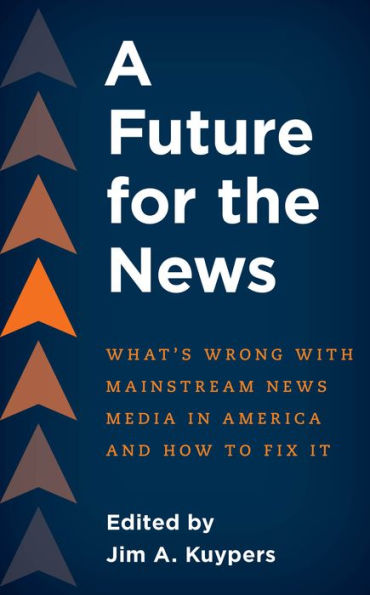 A Future for the News: What's Wrong with Mainstream News Media America and How to Fix It