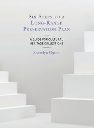 Title: Six Steps to a Long-Range Preservation Plan: A Guide for Cultural Heritage Collections, Author: Sherelyn Ogden