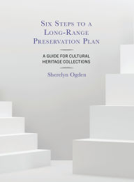 Title: Six Steps to a Long-Range Preservation Plan: A Guide for Cultural Heritage Collections, Author: Sherelyn Ogden