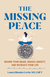 Title: The Missing Peace: Rewire Your Brain, Reduce Anxiety, and Recreate Your Life, Author: Laura Rhodes-Levin