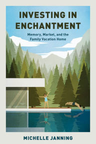 Title: Investing in Enchantment: Memory, Market, and the Family Vacation Home, Author: Michelle Janning