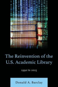 Title: The Reinvention of the U.S. Academic Library: 1990 to 2025, Author: Donald A. Barclay