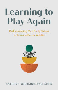 Book audio download unlimited Learning to Play Again: Rediscovering Our Early Selves to Become Better Adults English version  by Kathryn Smerling, PhD, LCSW 9781538183229