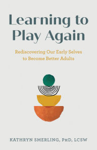 Title: Learning to Play Again: Rediscovering Our Early Selves to Become Better Adults, Author: Kathryn Smerling