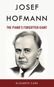Title: Josef Hofmann: The Piano's Forgotten Giant, Author: Elizabeth Carr