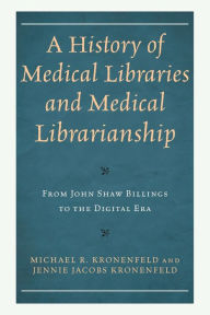 Title: A History of Medical Libraries and Medical Librarianship: From John Shaw Billings to the Digital Era, Author: Michael R. Kronenfeld