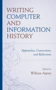 Title: Writing Computer and Information History: Approaches, Connections, and Reflections, Author: William Aspray