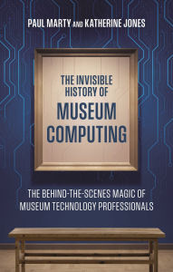 Title: The Invisible History of Museum Computing: The Behind-the-Scenes Magic of Museum Technology Professionals, Author: Paul Marty