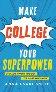 Title: Make College Your Superpower: It's Not Where You Go, It's What You Know, Author: Anna Esaki-Smith